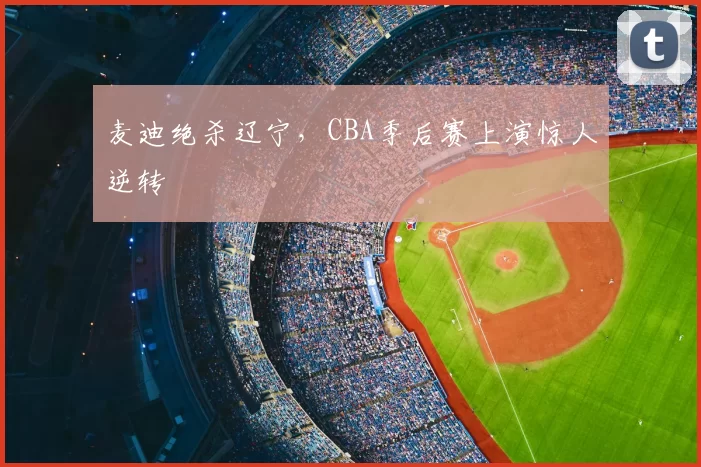 麦迪绝杀辽宁，CBA季后赛上演惊人逆转