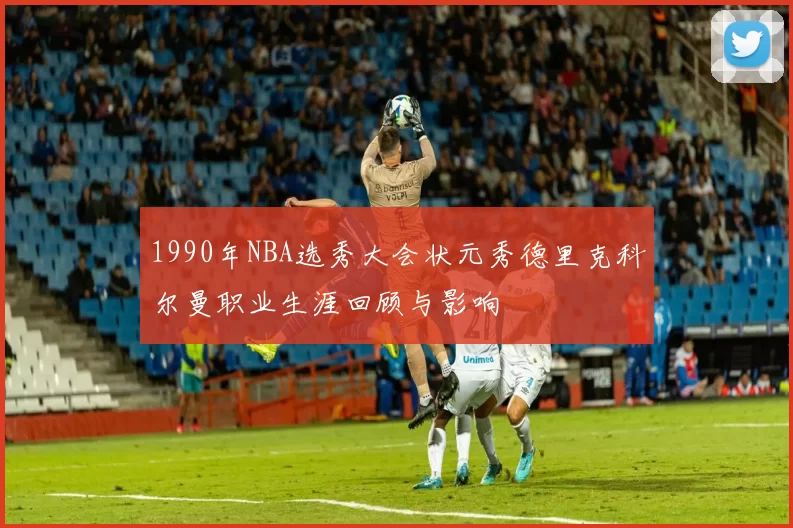 1990年NBA选秀大会状元秀德里克科尔曼职业生涯回顾与影响