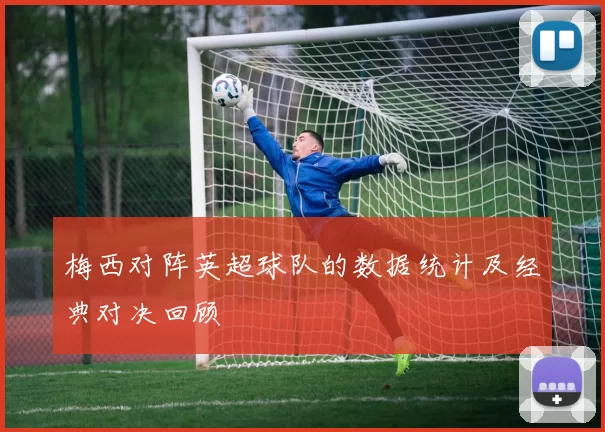 梅西对阵英超球队的数据统计及经典对决回顾
