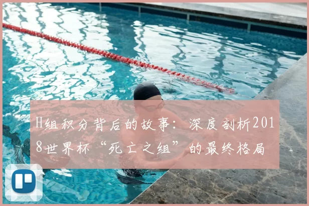H组积分背后的故事:深度剖析2018世界杯“死亡之组”的最终格局