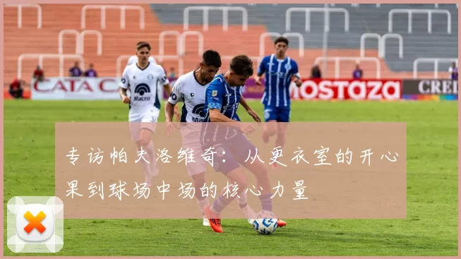 专访帕夫洛维奇：从更衣室的开心果到球场中场的核心力量