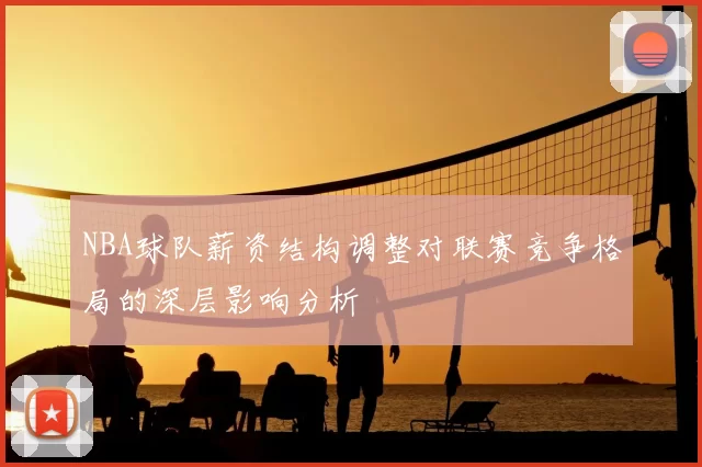 NBA球队薪资结构调整对联赛竞争格局的深层影响分析
