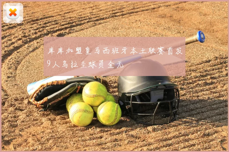 库库加盟皇马西班牙本土联赛首发9人乌拉圭球员全无