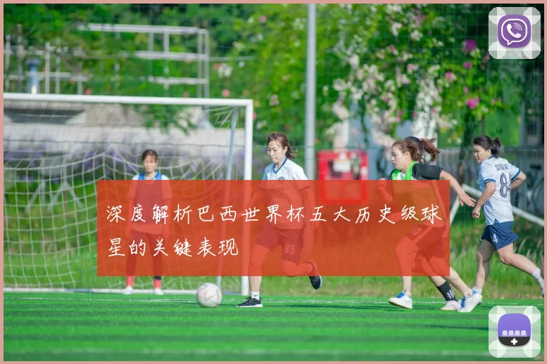深度解析巴西世界杯五大历史级球星的关键表现