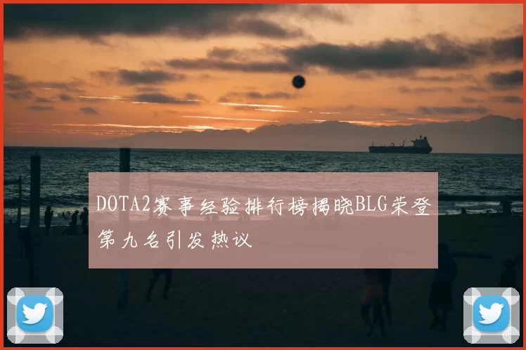 DOTA2赛事经验排行榜揭晓BLG荣登第九名引发热议