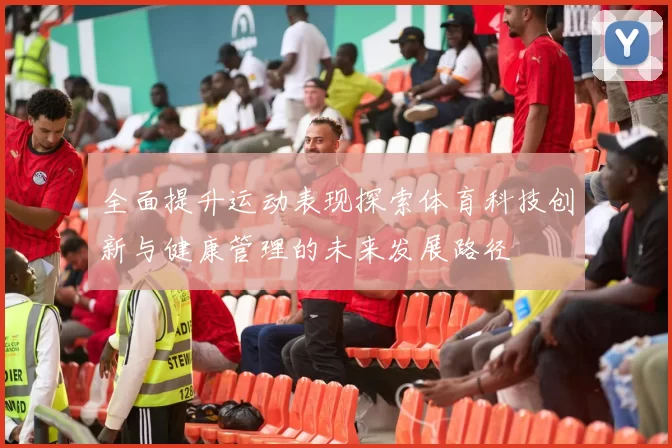 全面提升运动表现探索体育科技创新与健康管理的未来发展路径