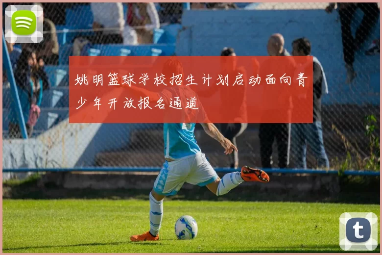 姚明篮球学校招生计划启动面向青少年开放报名通道
