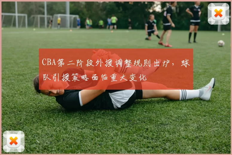 CBA第二阶段外援调整规则出炉，球队引援策略面临重大变化