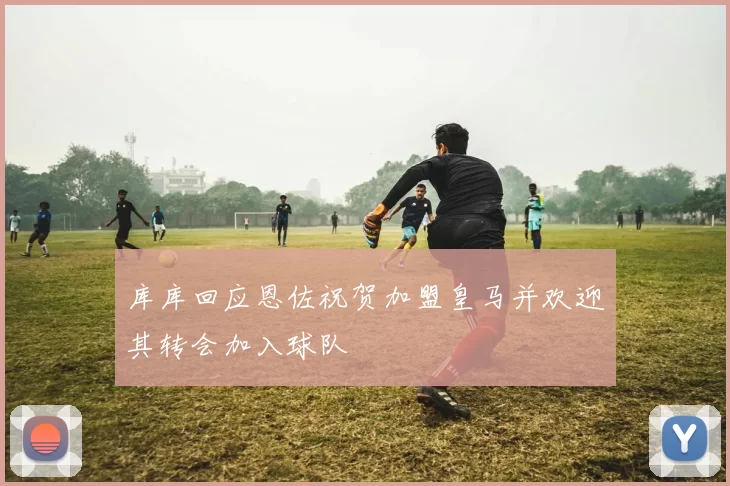 库库回应恩佐祝贺加盟皇马并欢迎其转会加入球队