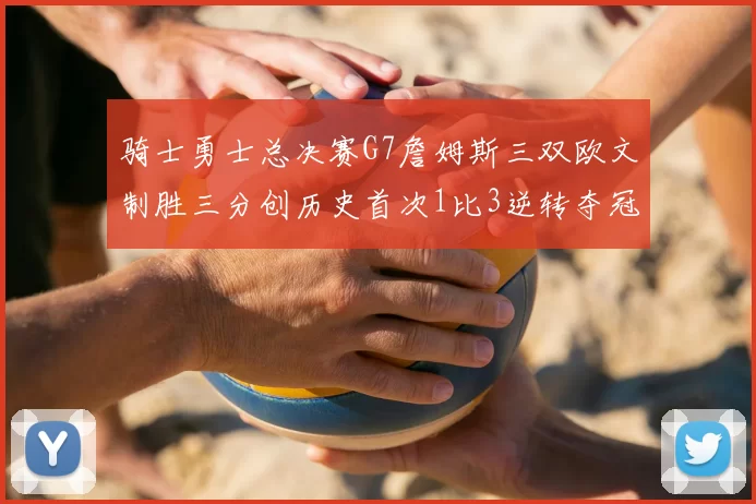 骑士勇士总决赛G7詹姆斯三双欧文制胜三分创历史首次1比3逆转夺冠