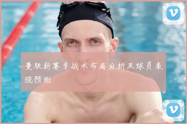 曼联新赛季战术布局分析及球员表现预测