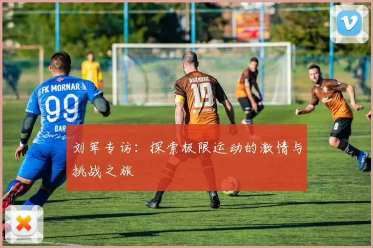 刘军专访:探索极限运动的激情与挑战之旅