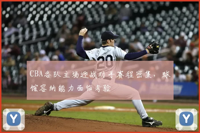 CBA各队主场迎战对手赛程密集，球馆容纳能力面临考验