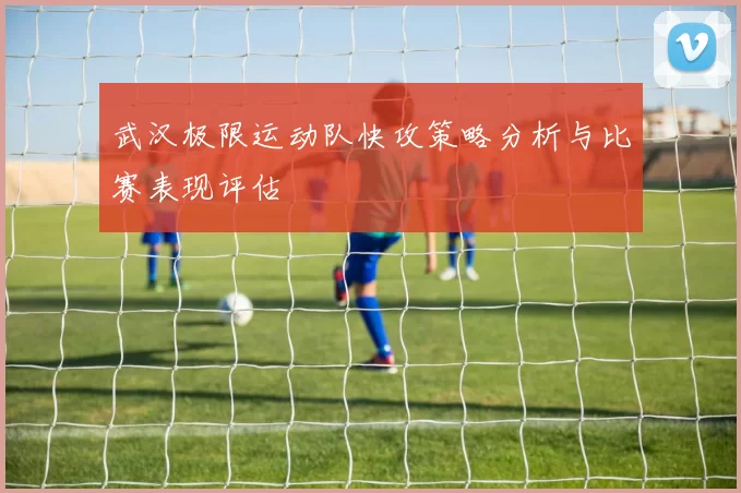 武汉极限运动队快攻策略分析与比赛表现评估
