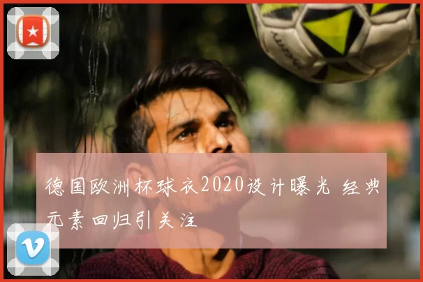 德国欧洲杯球衣2020设计曝光 经典元素回归引关注
