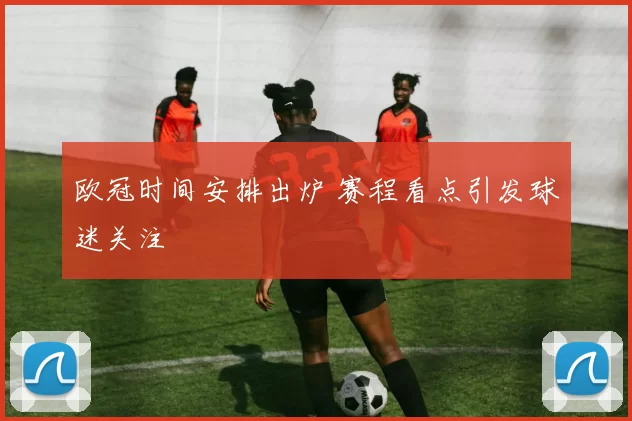 欧冠时间安排出炉 赛程看点引发球迷关注