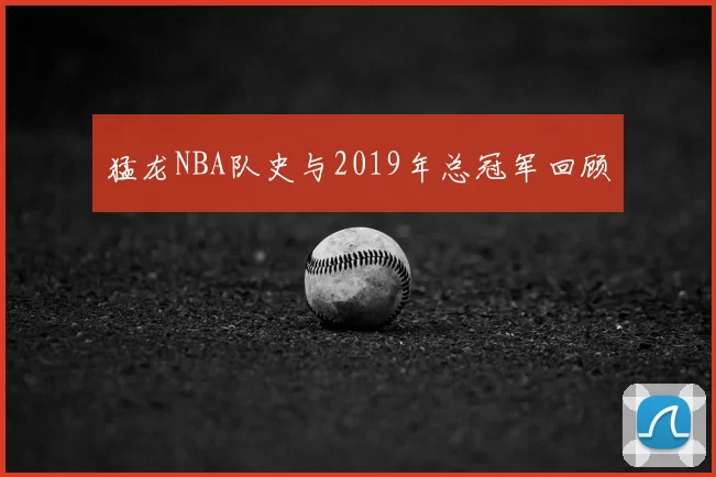 猛龙NBA队史与2019年总冠军回顾