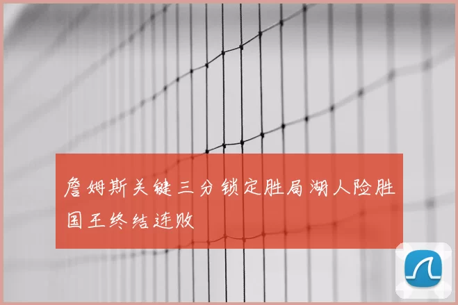 詹姆斯关键三分锁定胜局湖人险胜国王终结连败
