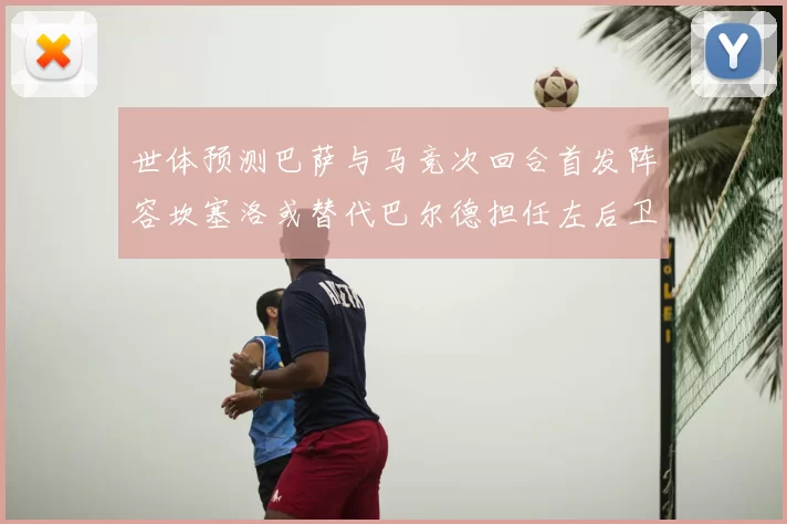 世体预测巴萨与马竞次回合首发阵容坎塞洛或替代巴尔德担任左后卫
