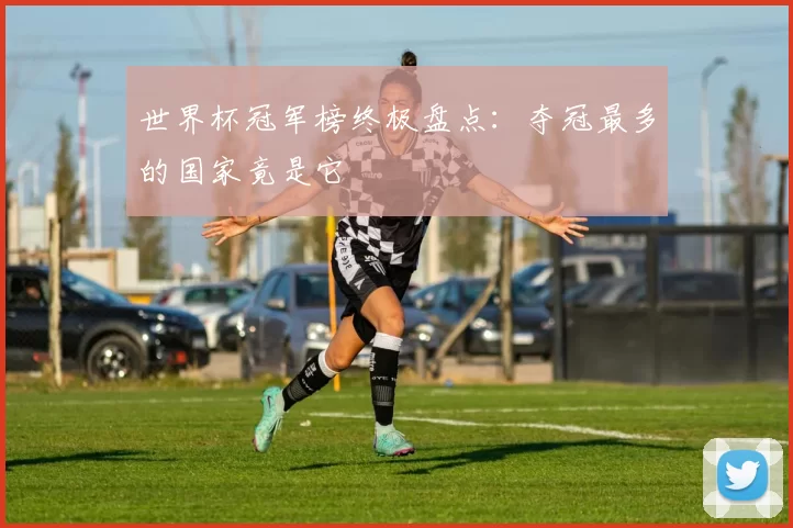 世界杯冠军榜终极盘点：夺冠最多的国家竟是它