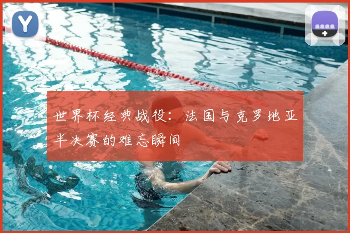 世界杯经典战役:法国与克罗地亚半决赛的难忘瞬间