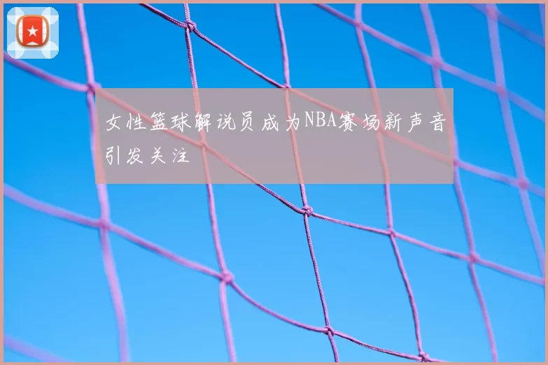 女性篮球解说员成为NBA赛场新声音引发关注