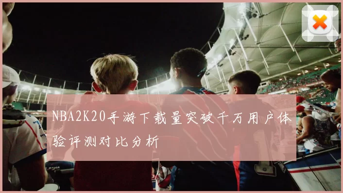 NBA2K20手游下载量突破千万用户体验评测对比分析