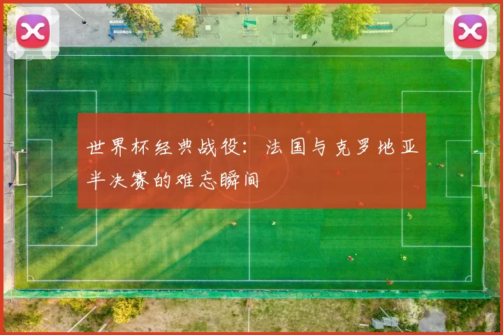 世界杯经典战役:法国与克罗地亚半决赛的难忘瞬间