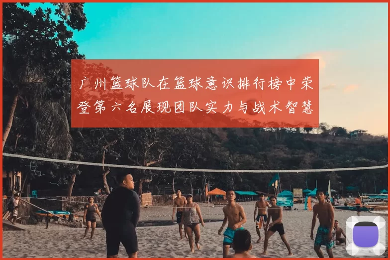 广州篮球队在篮球意识排行榜中荣登第六名展现团队实力与战术智慧