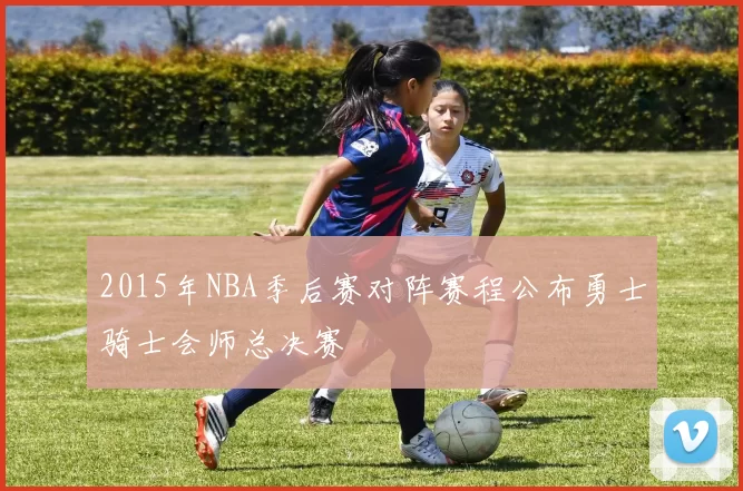 2015年NBA季后赛对阵赛程公布勇士骑士会师总决赛