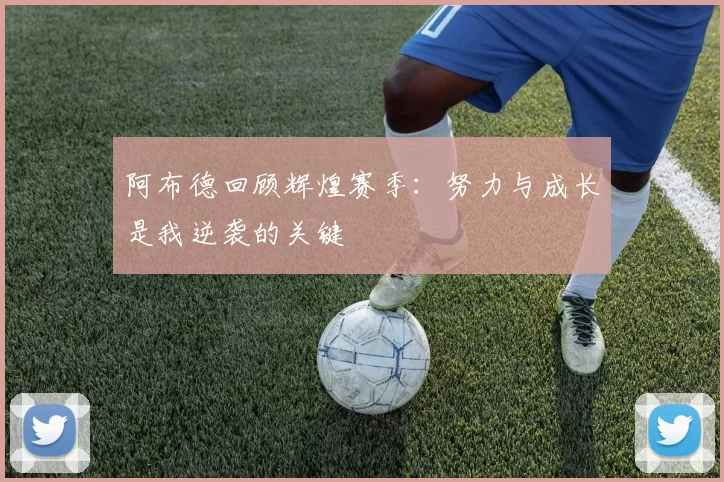 阿布德回顾辉煌赛季:努力与成长是我逆袭的关键