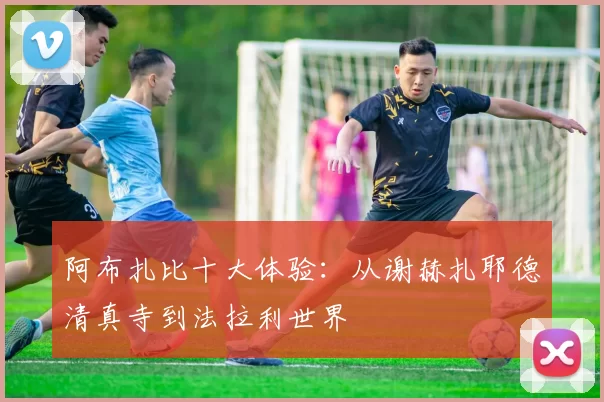 阿布扎比十大体验:从谢赫扎耶德清真寺到法拉利世界