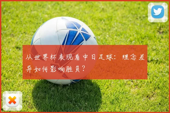 从世界杯表现看中日足球:理念差异如何影响胜负?