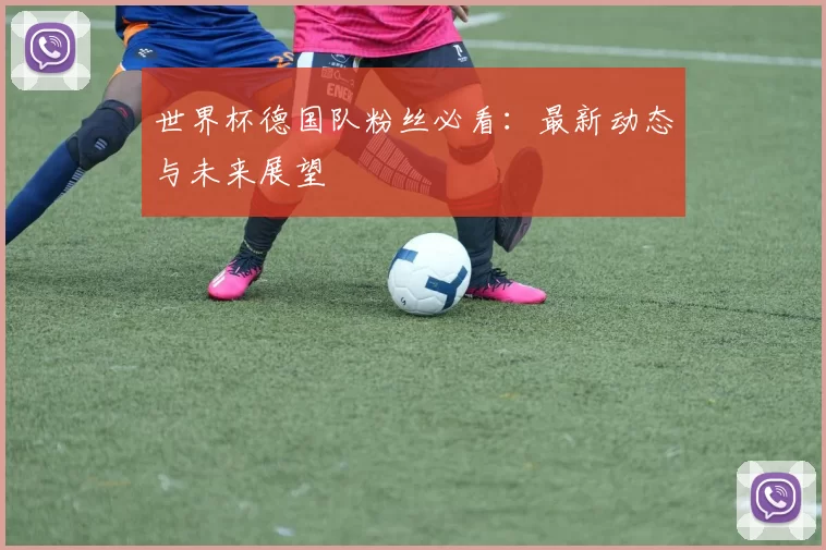 世界杯德国队粉丝必看:最新动态与未来展望