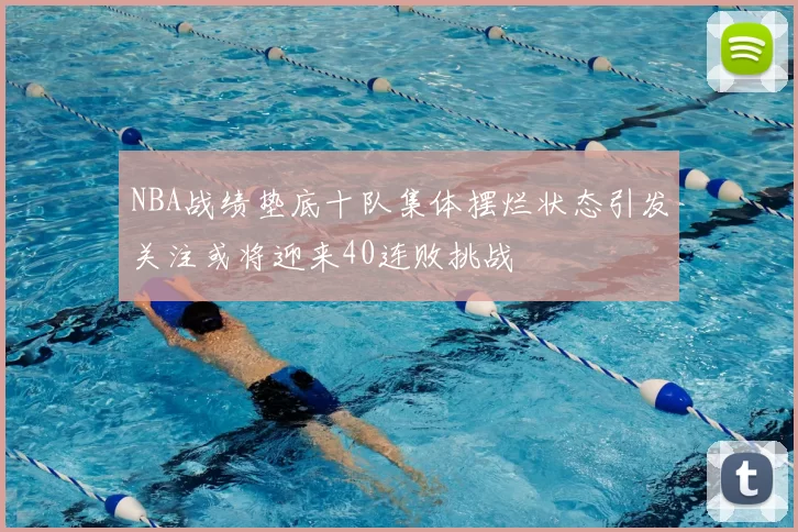 NBA战绩垫底十队集体摆烂状态引发关注或将迎来40连败挑战
