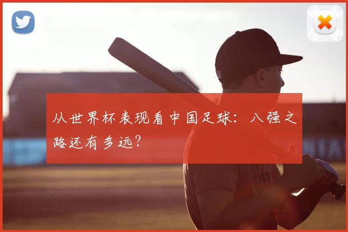 从世界杯表现看中国足球:八强之路还有多远?
