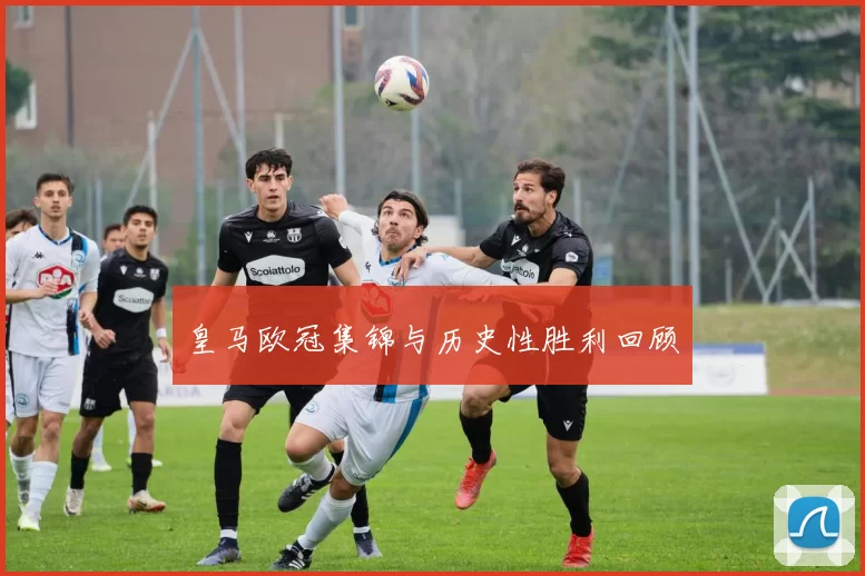 皇马欧冠集锦与历史性胜利回顾