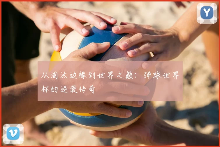 从淘汰边缘到世界之巅:弹球世界杯的逆袭传奇