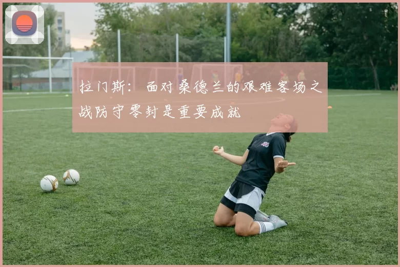 拉门斯:面对桑德兰的艰难客场之战防守零封是重要成就