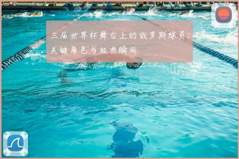 三届世界杯舞台上的俄罗斯球员:关键角色与经典瞬间