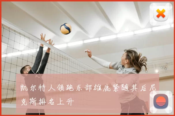 凯尔特人领跑东部雄鹿紧随其后尼克斯排名上升