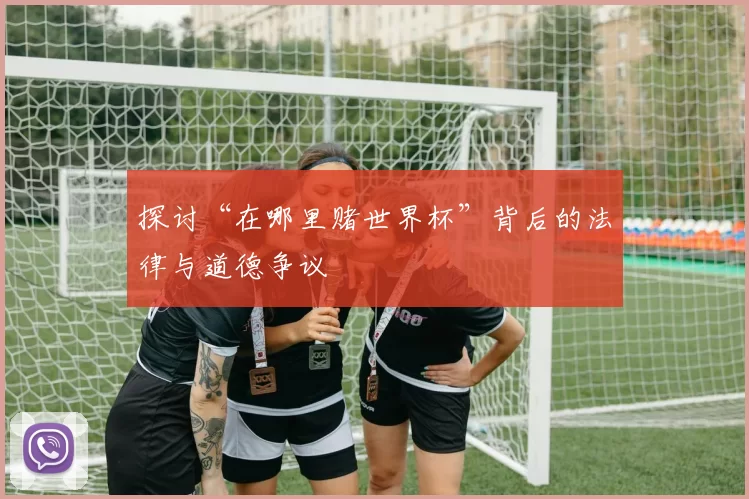 探讨“在哪里赌世界杯”背后的法律与道德争议