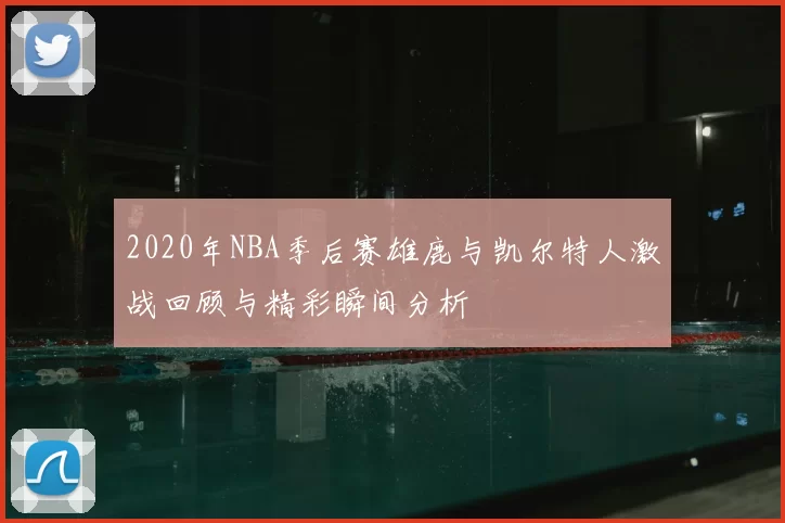 2020年NBA季后赛雄鹿与凯尔特人激战回顾与精彩瞬间分析