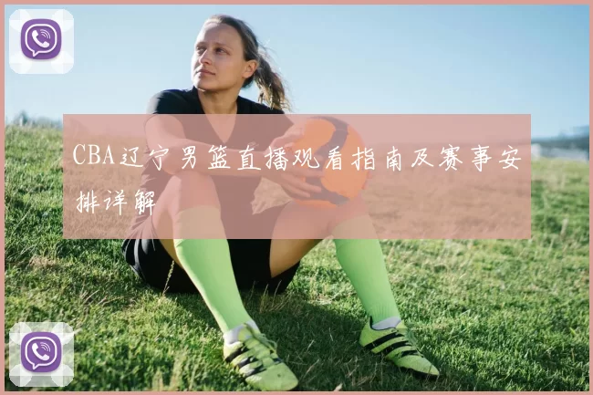 CBA辽宁男篮直播观看指南及赛事安排详解