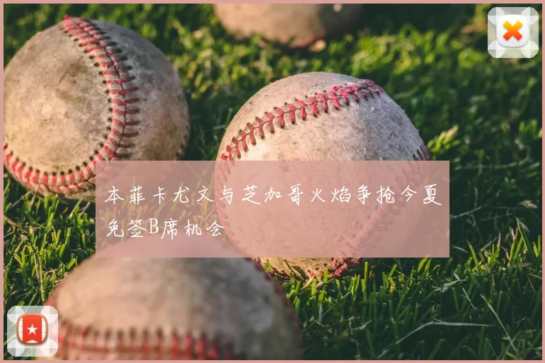 本菲卡尤文与芝加哥火焰争抢今夏免签B席机会