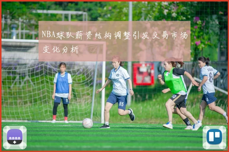 NBA球队薪资结构调整引发交易市场变化分析