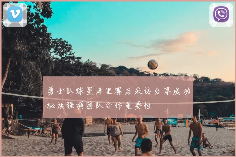 勇士队球星库里赛后采访分享成功秘诀强调团队合作重要性