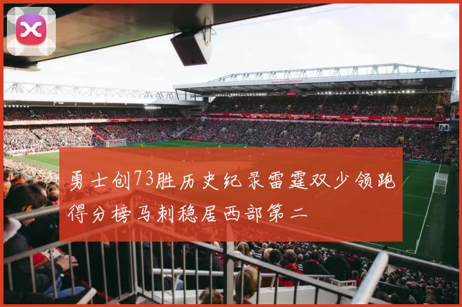 勇士创73胜历史纪录雷霆双少领跑得分榜马刺稳居西部第二