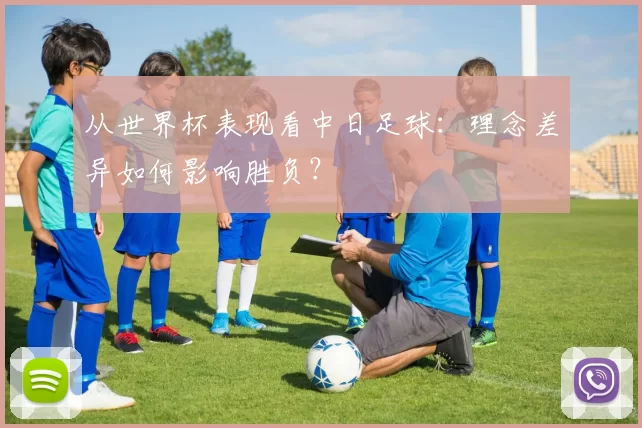 从世界杯表现看中日足球:理念差异如何影响胜负?